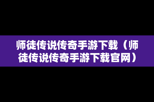 师徒传说传奇手游下载（师徒传说传奇手游下载官网）