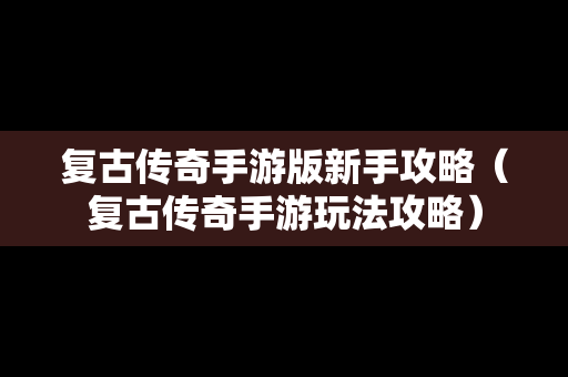 复古传奇手游版新手攻略（复古传奇手游玩法攻略）