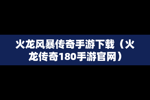 火龙风暴传奇手游下载（火龙传奇180手游官网）