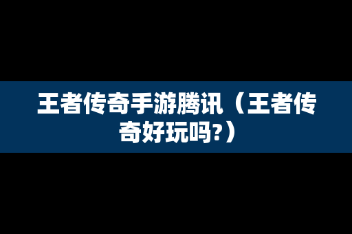 王者传奇手游腾讯（王者传奇好玩吗?）