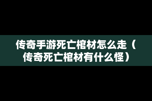 传奇手游死亡棺材怎么走（传奇死亡棺材有什么怪）