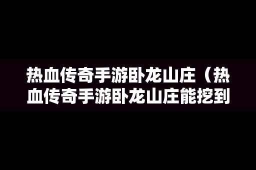 热血传奇手游卧龙山庄（热血传奇手游卧龙山庄能挖到什么）