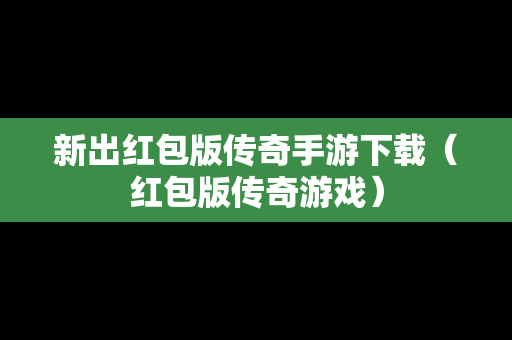 新出红包版传奇手游下载（红包版传奇游戏）