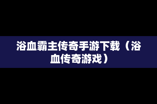 浴血霸主传奇手游下载（浴血传奇游戏）