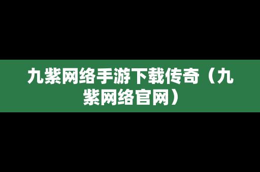 九紫网络手游下载传奇（九紫网络官网）