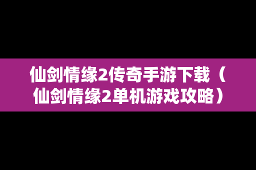 仙剑情缘2传奇手游下载（仙剑情缘2单机游戏攻略）