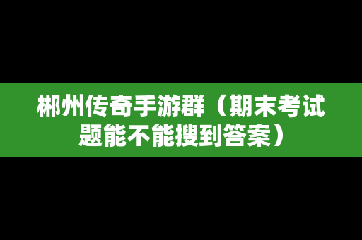 郴州传奇手游群（期末考试题能不能搜到答案）