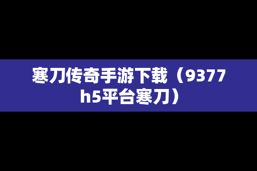 寒刀传奇手游下载（9377h5平台寒刀）