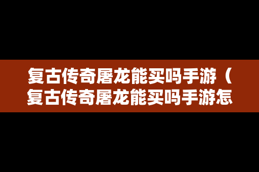 复古传奇屠龙能买吗手游（复古传奇屠龙能买吗手游怎么玩）