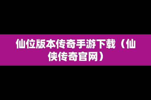 仙位版本传奇手游下载（仙侠传奇官网）