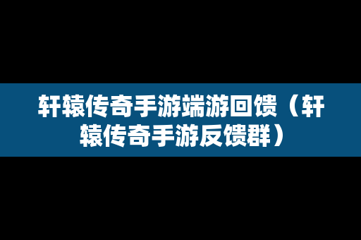 轩辕传奇手游端游回馈（轩辕传奇手游反馈群）