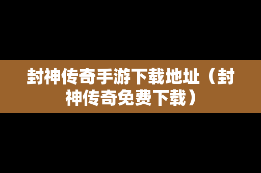 封神传奇手游下载地址（封神传奇免费下载）