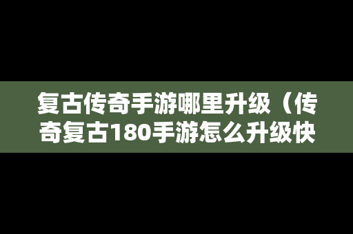 复古传奇手游哪里升级（传奇复古180手游怎么升级快）