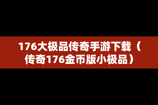 176大极品传奇手游下载（传奇176金币版小极品）