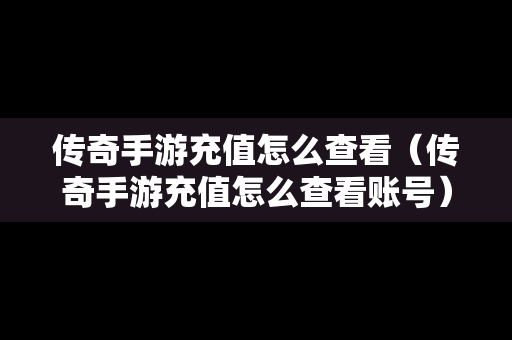 传奇手游充值怎么查看（传奇手游充值怎么查看账号）