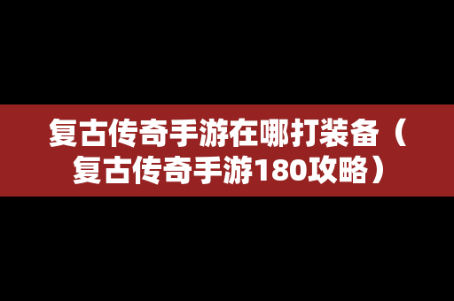 复古传奇手游在哪打装备（复古传奇手游180攻略）