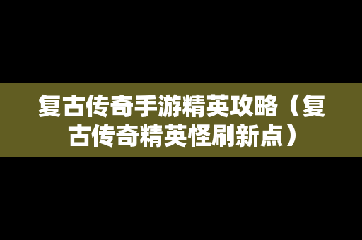 复古传奇手游精英攻略（复古传奇精英怪刷新点）