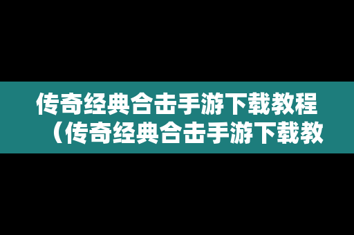 传奇经典合击手游下载教程（传奇经典合击手游下载教程视频）