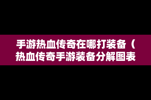 手游热血传奇在哪打装备（热血传奇手游装备分解图表）