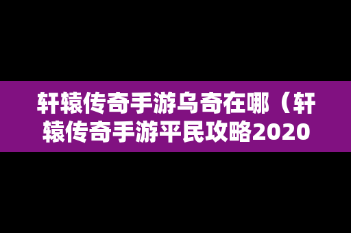 轩辕传奇手游乌奇在哪（轩辕传奇手游平民攻略2020）