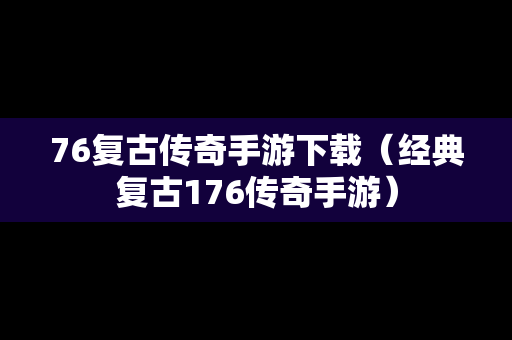 76复古传奇手游下载（经典复古176传奇手游）