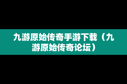 九游原始传奇手游下载（九游原始传奇论坛）