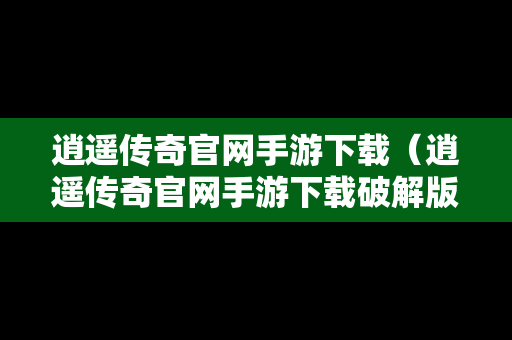 逍遥传奇官网手游下载（逍遥传奇官网手游下载破解版）