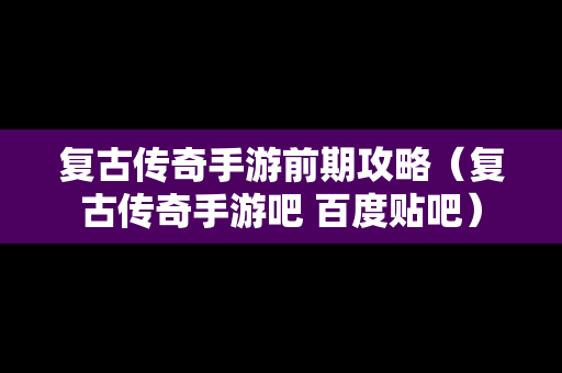 复古传奇手游前期攻略（复古传奇手游吧 百度贴吧）