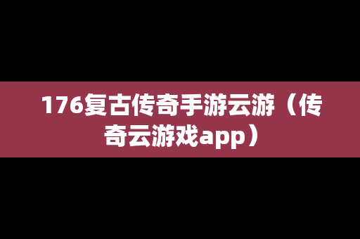 176复古传奇手游云游（传奇云游戏app）