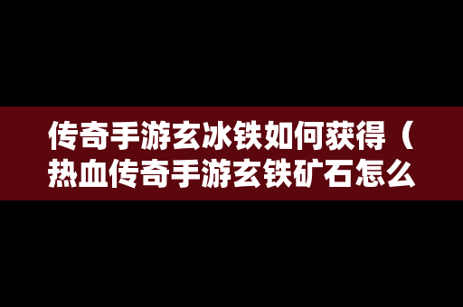 传奇手游玄冰铁如何获得（热血传奇手游玄铁矿石怎么获得）