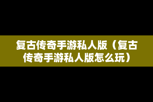 复古传奇手游私人版（复古传奇手游私人版怎么玩）