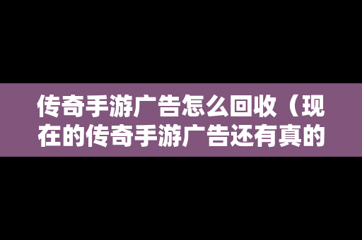 传奇手游广告怎么回收（现在的传奇手游广告还有真的吗）