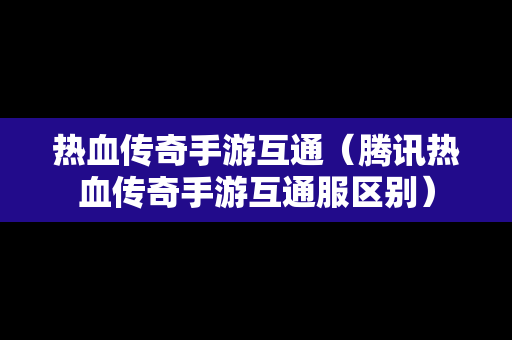 热血传奇手游互通（腾讯热血传奇手游互通服区别）