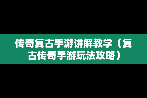 传奇复古手游讲解教学（复古传奇手游玩法攻略）