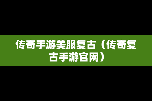 传奇手游美服复古（传奇复古手游官网）