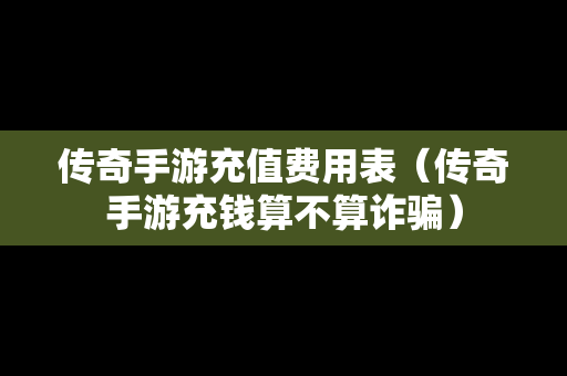 传奇手游充值费用表（传奇手游充钱算不算诈骗）