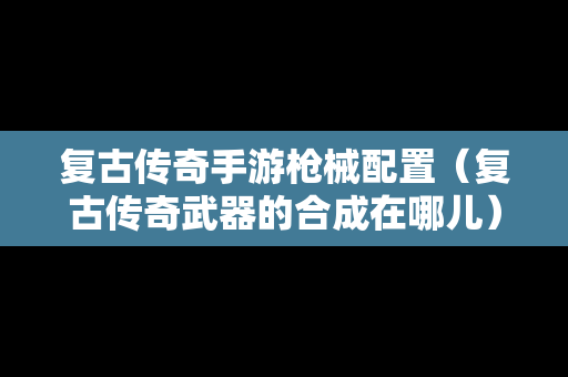 复古传奇手游枪械配置（复古传奇武器的合成在哪儿）