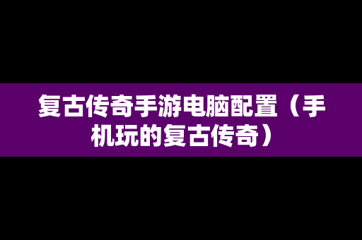 复古传奇手游电脑配置（手机玩的复古传奇）