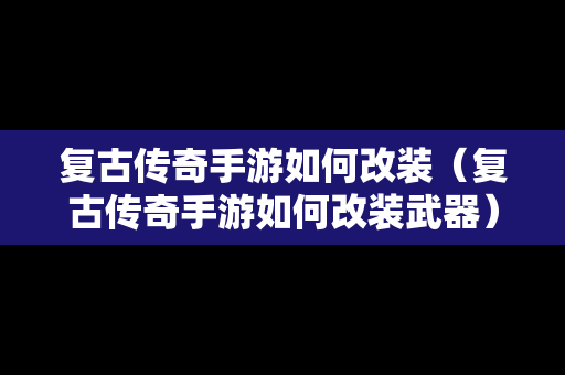 复古传奇手游如何改装（复古传奇手游如何改装武器）