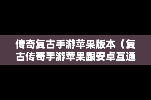 传奇复古手游苹果版本（复古传奇手游苹果跟安卓互通么）