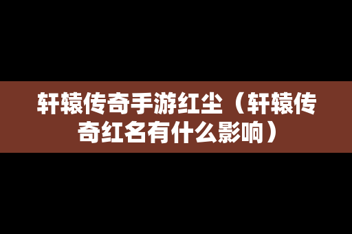 轩辕传奇手游红尘（轩辕传奇红名有什么影响）