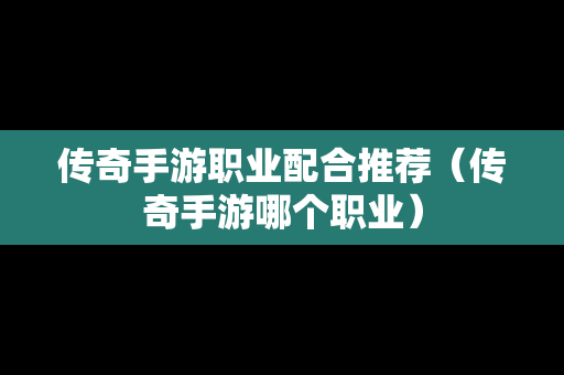 传奇手游职业配合推荐（传奇手游哪个职业）