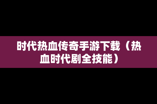 时代热血传奇手游下载（热血时代剧全技能）