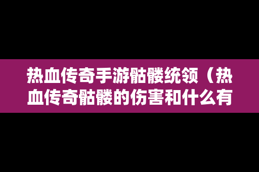 热血传奇手游骷髅统领（热血传奇骷髅的伤害和什么有关）