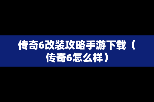 传奇6改装攻略手游下载（传奇6怎么样）