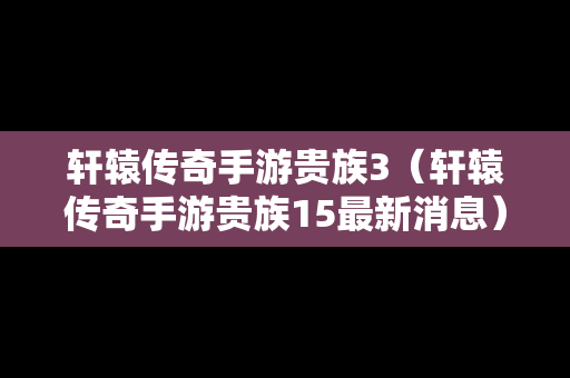 轩辕传奇手游贵族3（轩辕传奇手游贵族15最新消息）