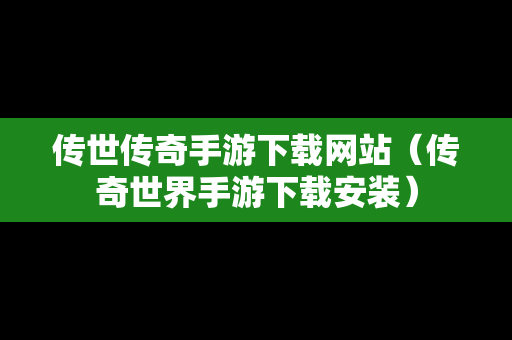 传世传奇手游下载网站（传奇世界手游下载安装）