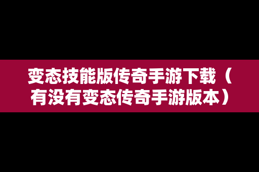 变态技能版传奇手游下载（有没有变态传奇手游版本）