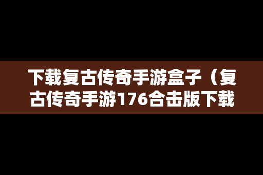 下载复古传奇手游盒子（复古传奇手游176合击版下载）