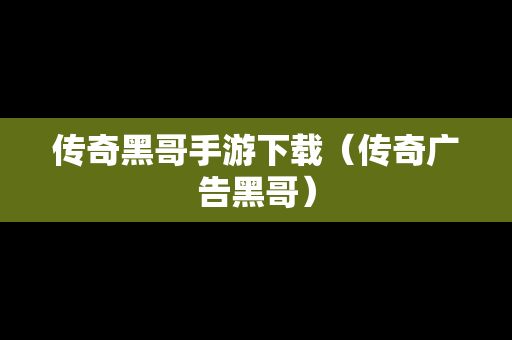 传奇黑哥手游下载（传奇广告黑哥）